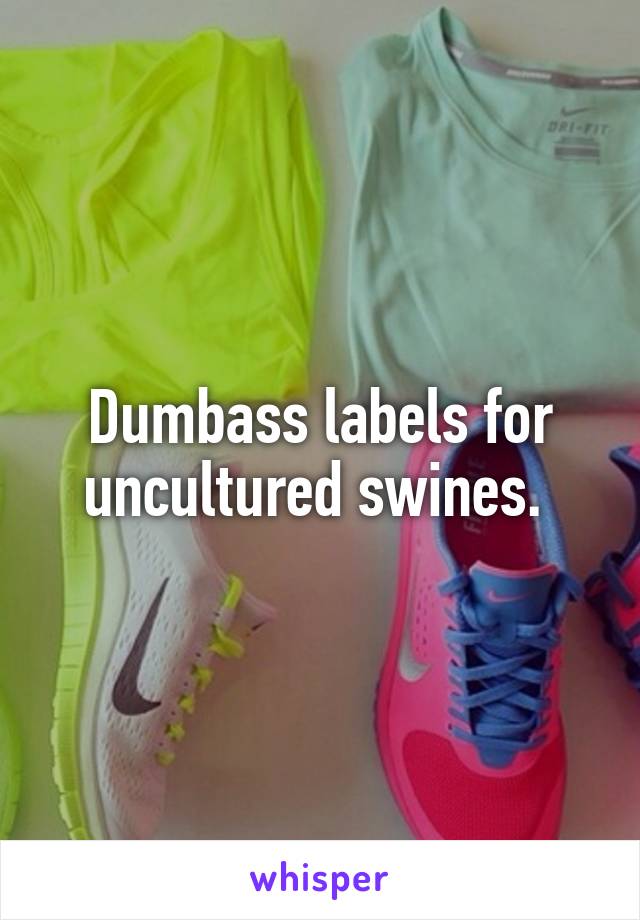 Dumbass labels for uncultured swines. 