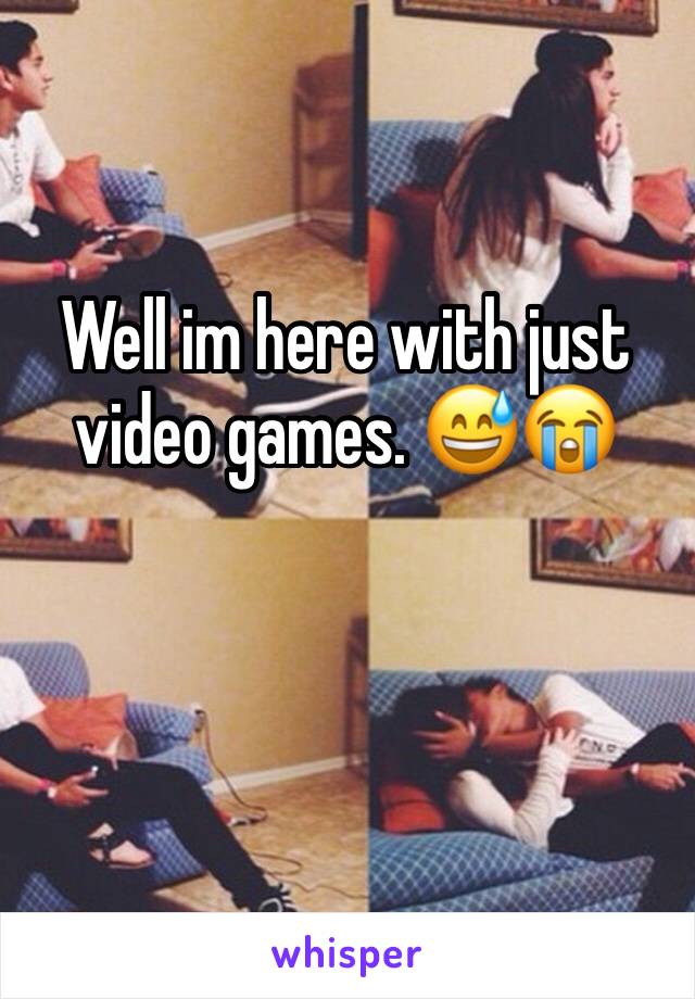 Well im here with just video games. 😅😭