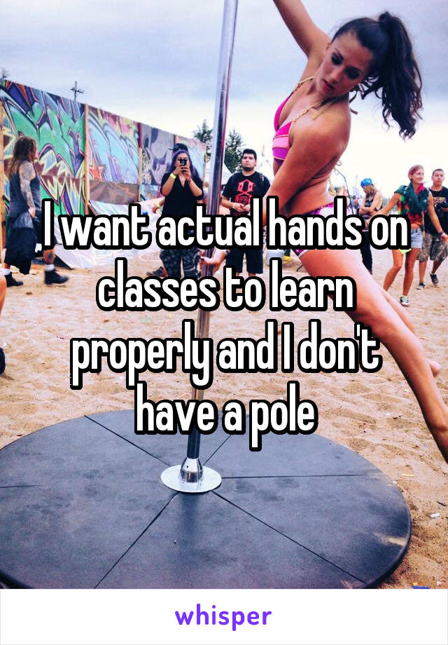 I want actual hands on classes to learn properly and I don't have a pole