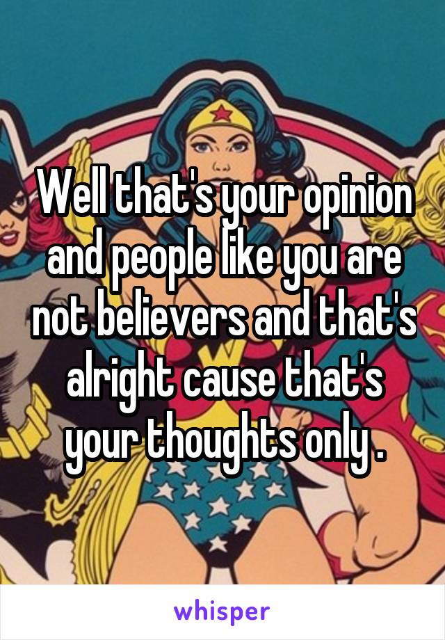 Well that's your opinion and people like you are not believers and that's alright cause that's your thoughts only .