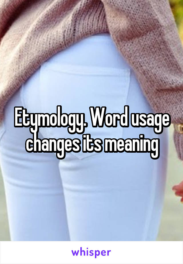 Etymology. Word usage changes its meaning