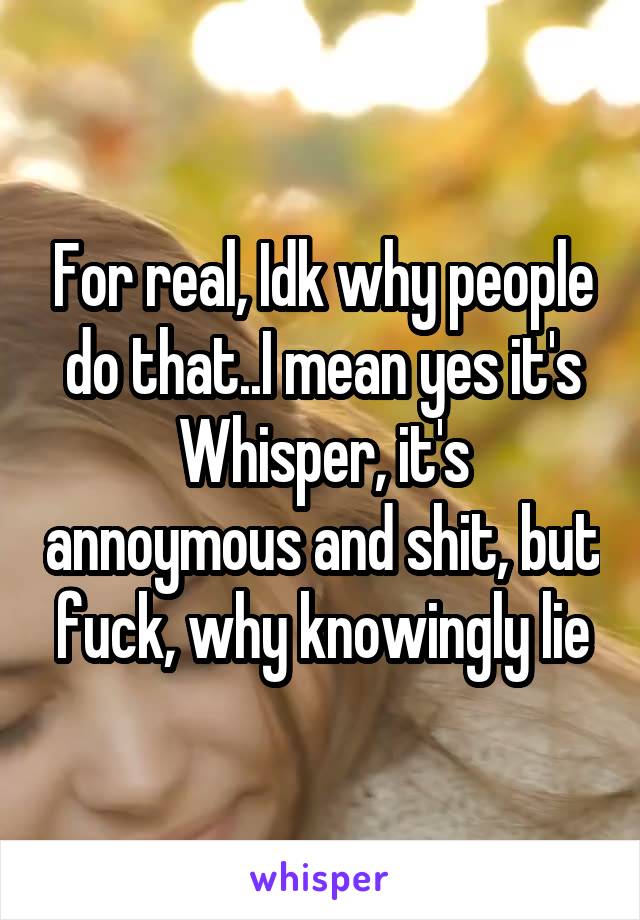 For real, Idk why people do that..I mean yes it's Whisper, it's annoymous and shit, but fuck, why knowingly lie
