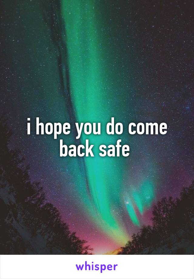 i hope you do come back safe 