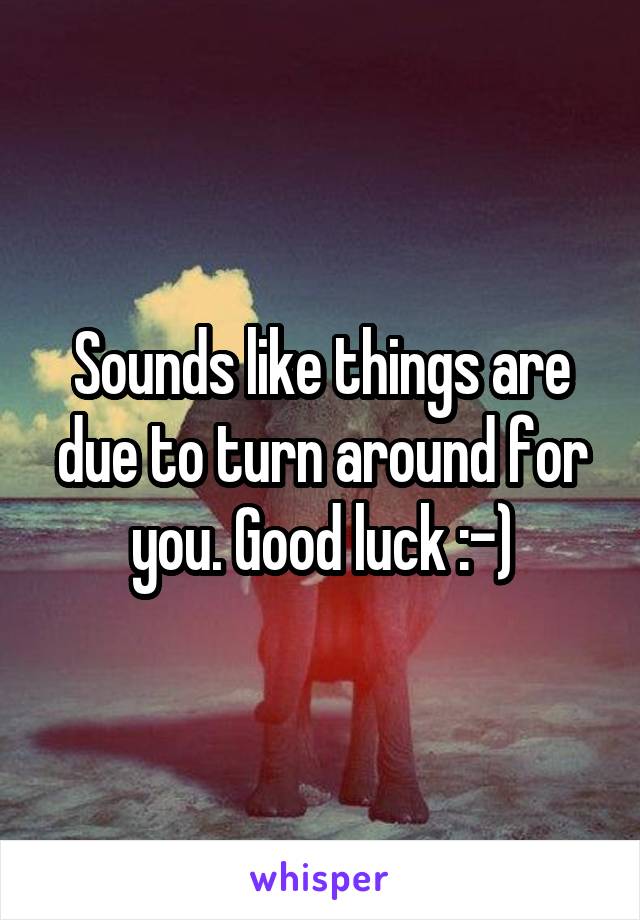 Sounds like things are due to turn around for you. Good luck :-)