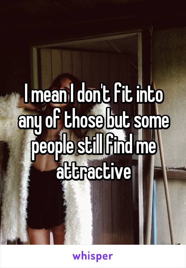 I mean I don't fit into any of those but some people still find me attractive
