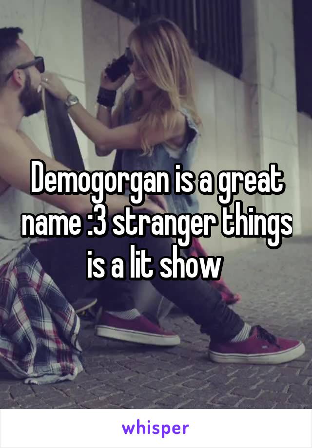 Demogorgan is a great name :3 stranger things is a lit show 