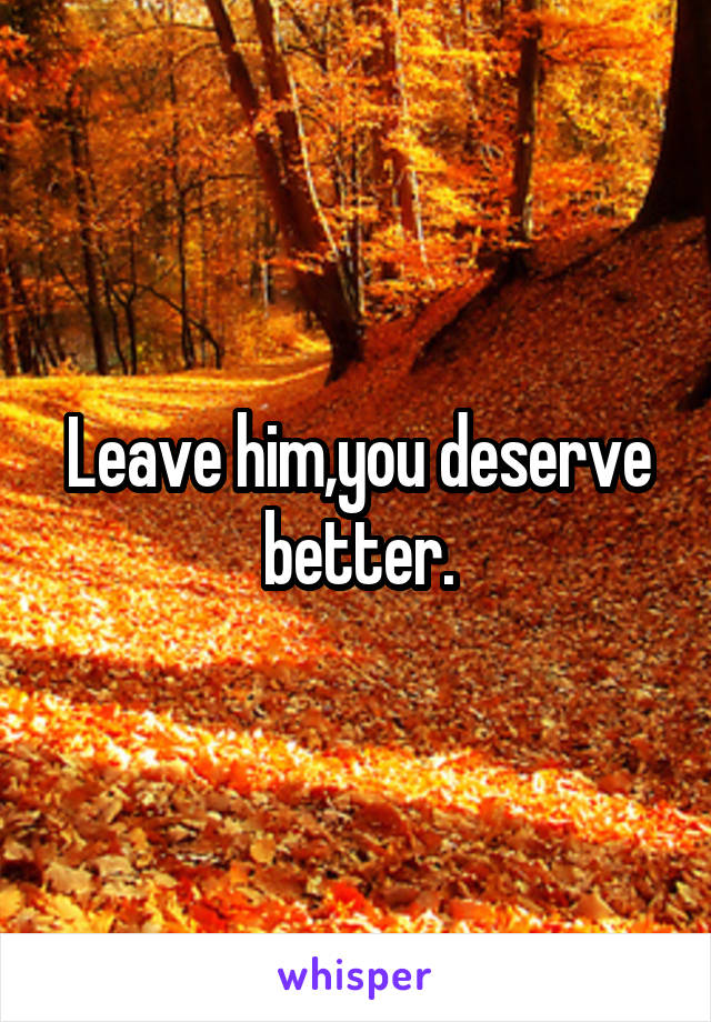 Leave him,you deserve better.