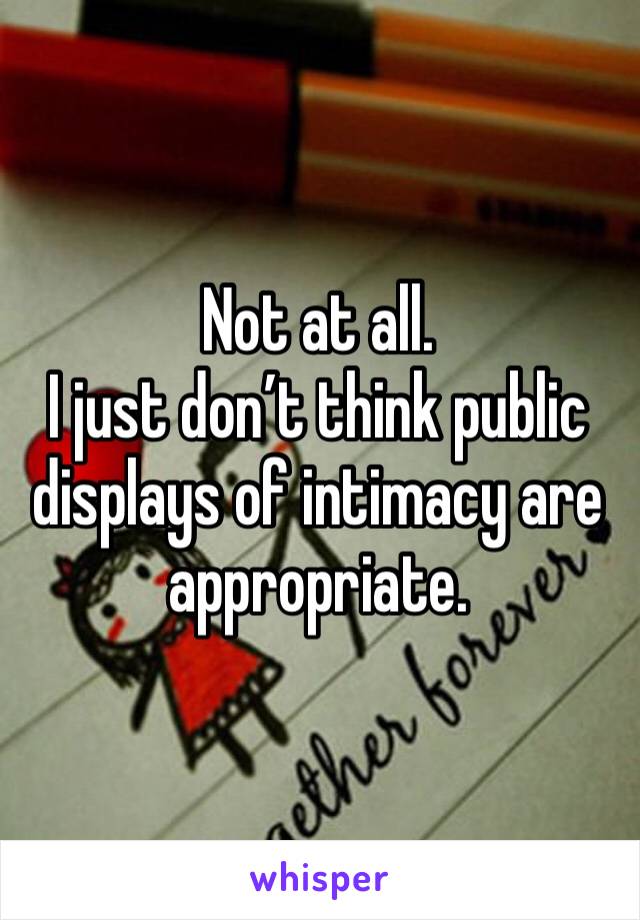 Not at all. 
I just don’t think public displays of intimacy are appropriate. 