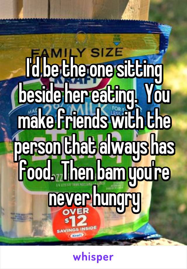 I'd be the one sitting beside her eating.  You make friends with the person that always has food.  Then bam you're never hungry