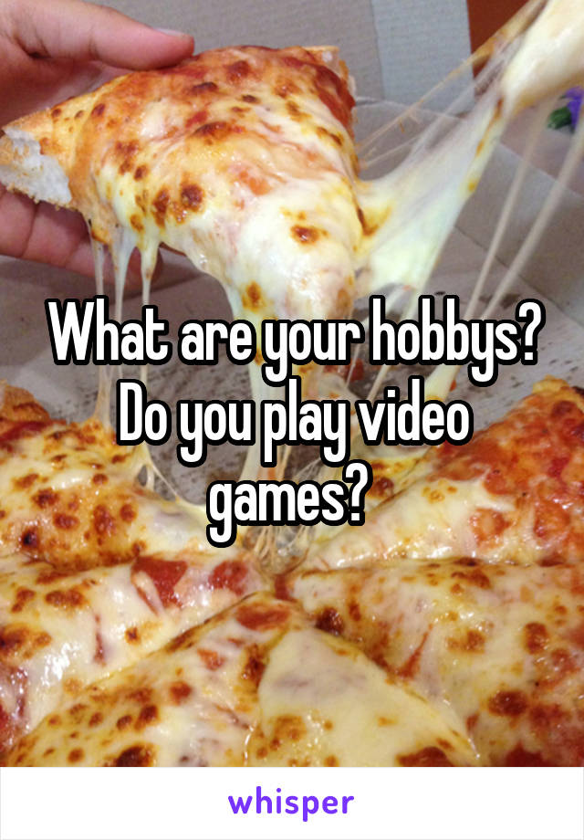 What are your hobbys? Do you play video games? 