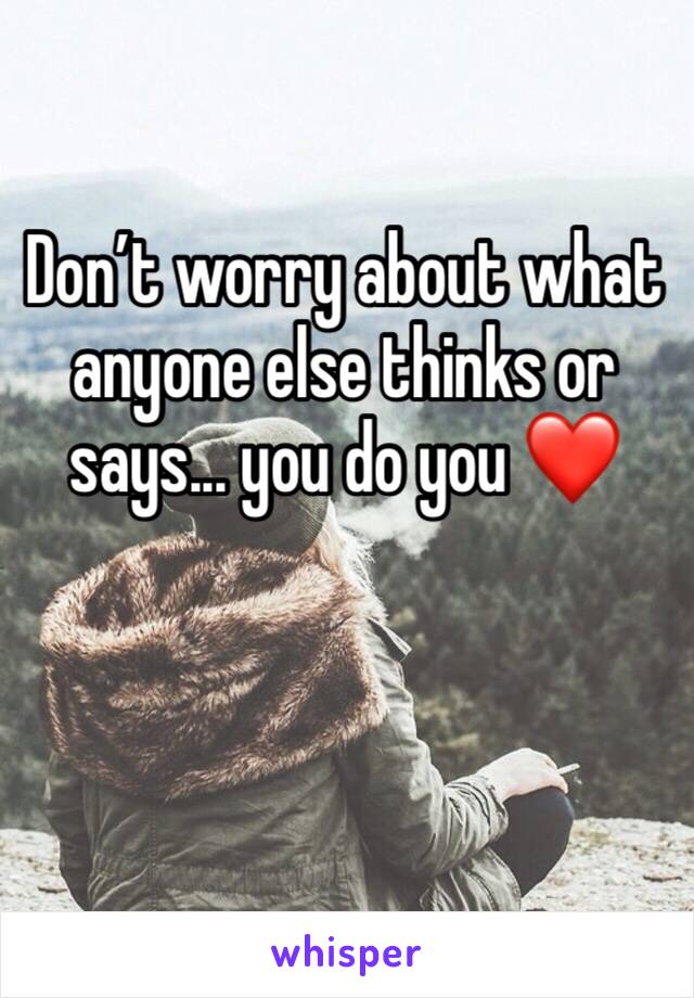Don’t worry about what anyone else thinks or says... you do you ❤️