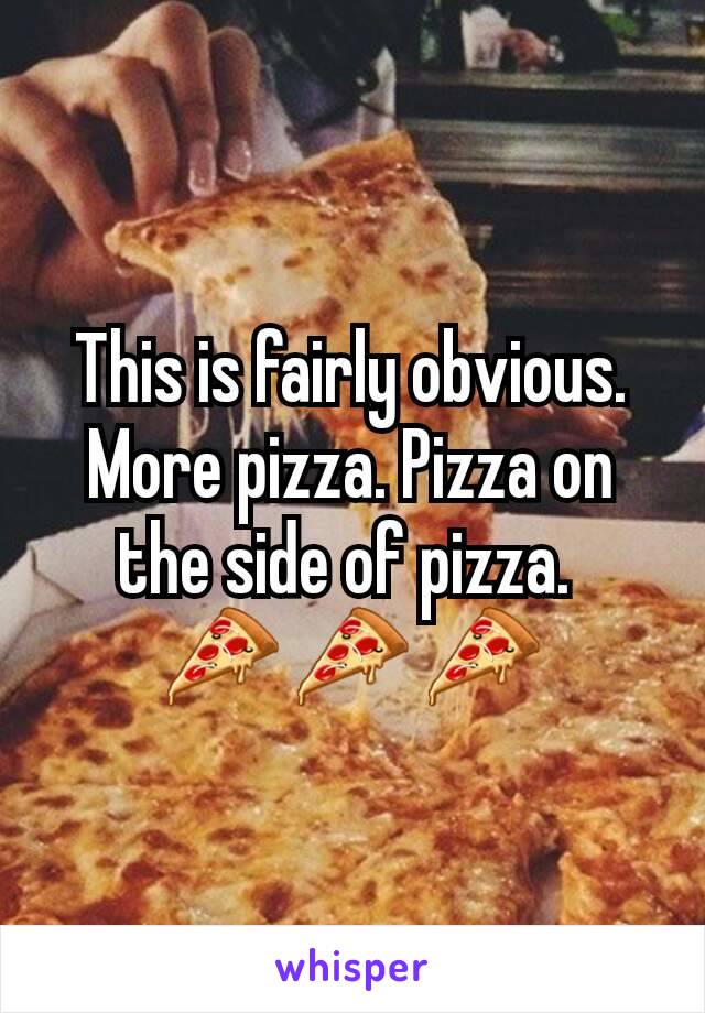 This is fairly obvious. More pizza. Pizza on the side of pizza. 
🍕 🍕 🍕