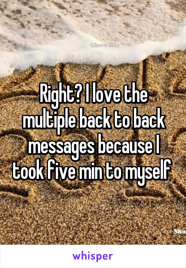 Right? I love the multiple back to back messages because I took five min to myself 
