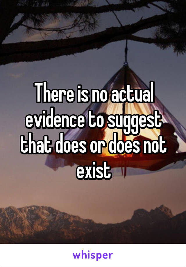 There is no actual evidence to suggest that does or does not exist