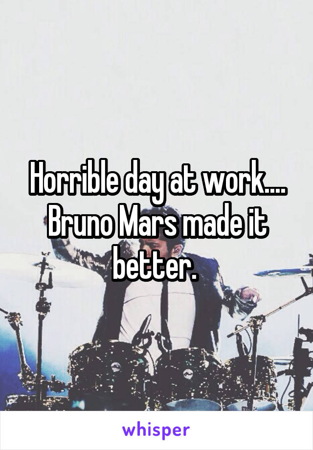 Horrible day at work.... Bruno Mars made it better. 