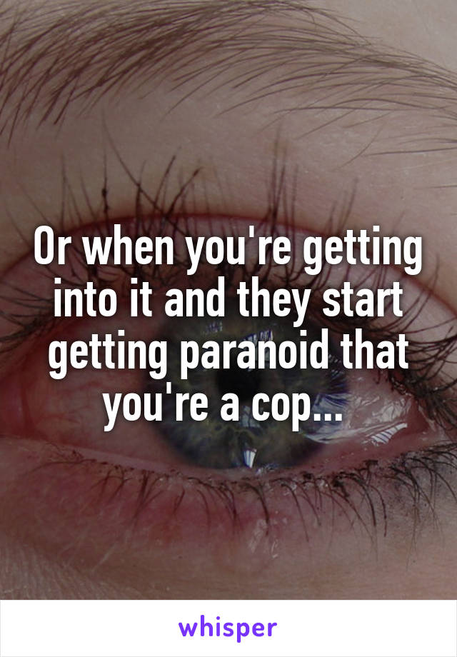 Or when you're getting into it and they start getting paranoid that you're a cop... 