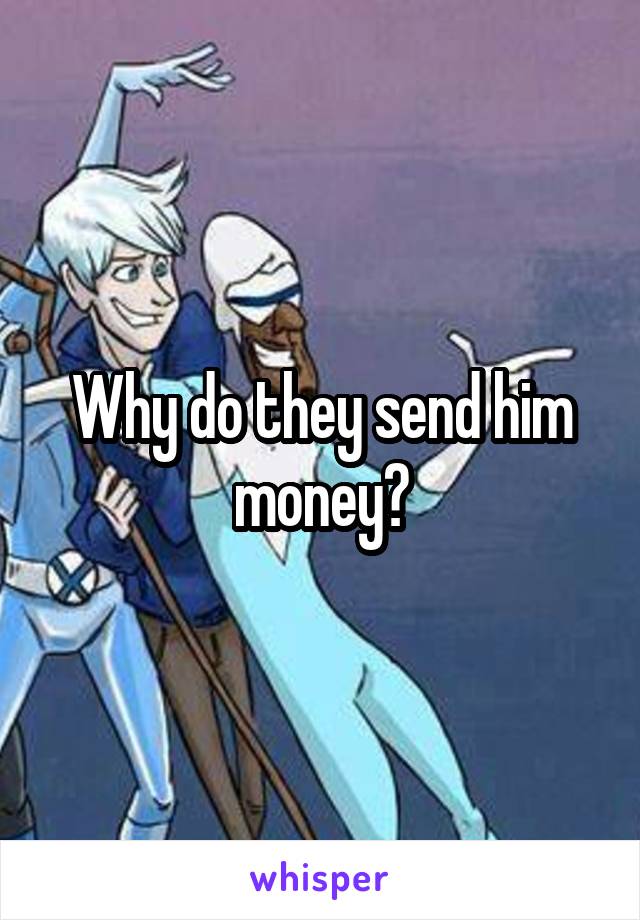 Why do they send him money?