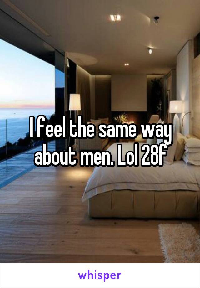 I feel the same way about men. Lol 28f