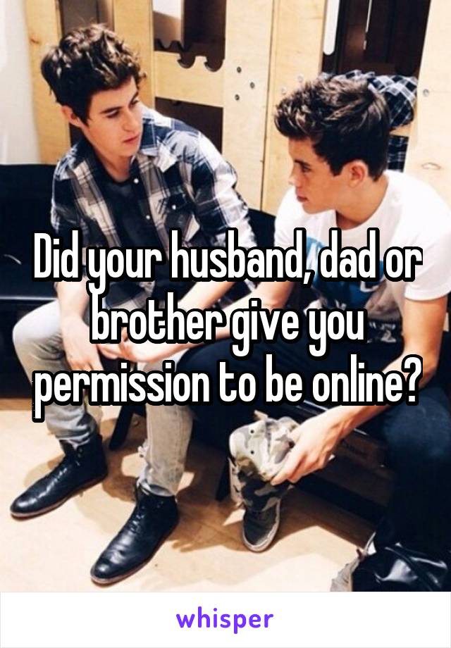 Did your husband, dad or brother give you permission to be online?