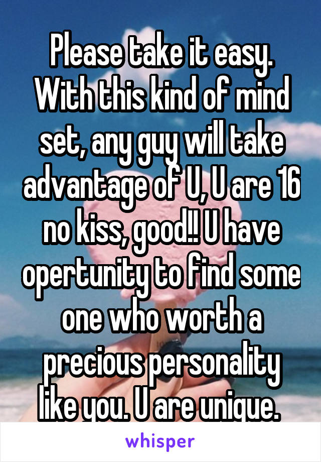 Please take it easy. With this kind of mind set, any guy will take advantage of U, U are 16 no kiss, good!! U have opertunity to find some one who worth a precious personality like you. U are unique. 