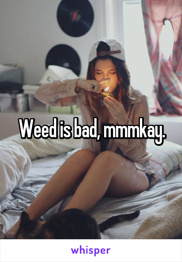 Weed is bad, mmmkay.