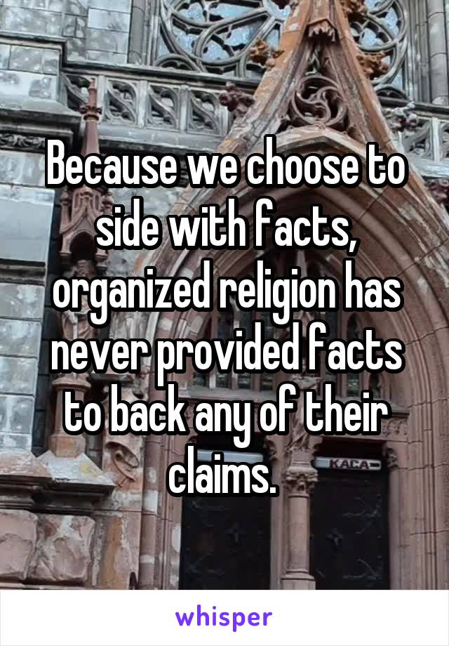 Because we choose to side with facts, organized religion has never provided facts to back any of their claims. 