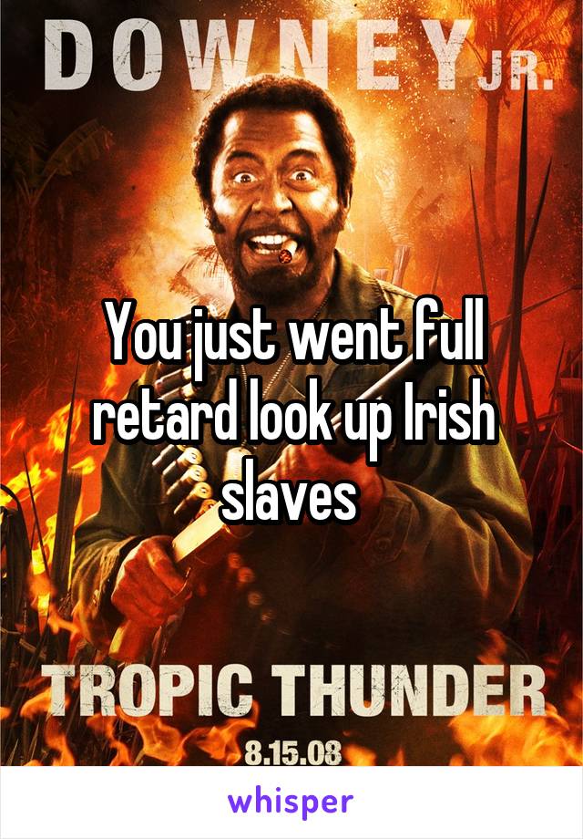 You just went full retard look up Irish slaves 
