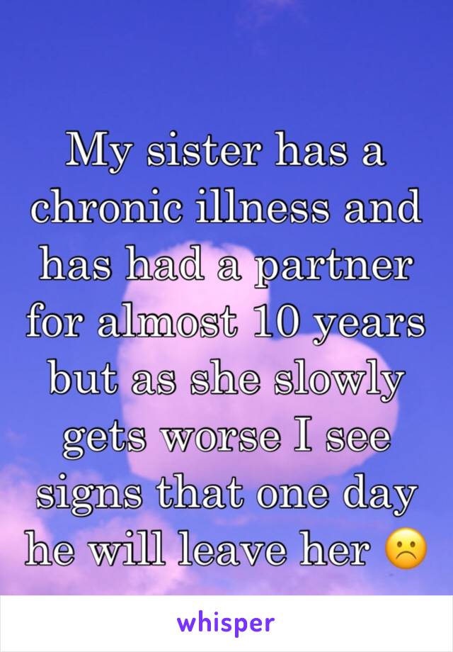 My sister has a chronic illness and has had a partner for almost 10 years but as she slowly gets worse I see signs that one day he will leave her ☹️