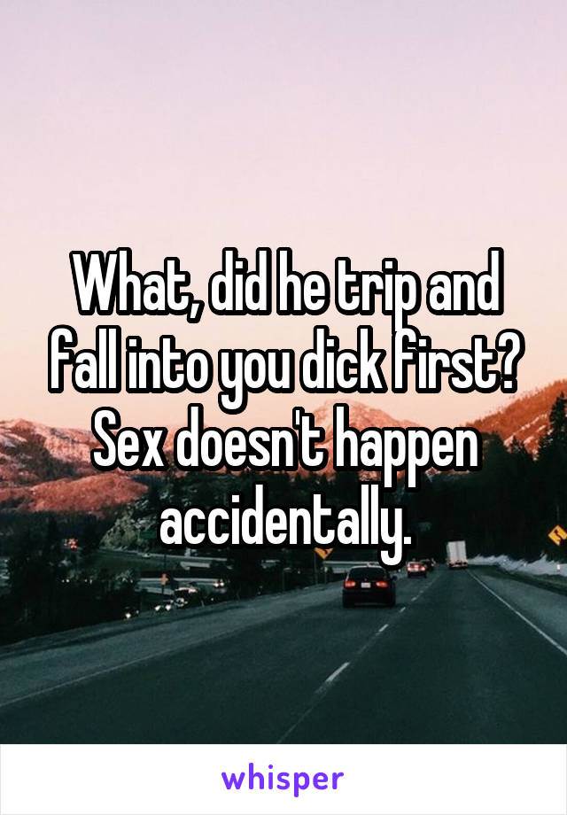 What, did he trip and fall into you dick first? Sex doesn't happen accidentally.
