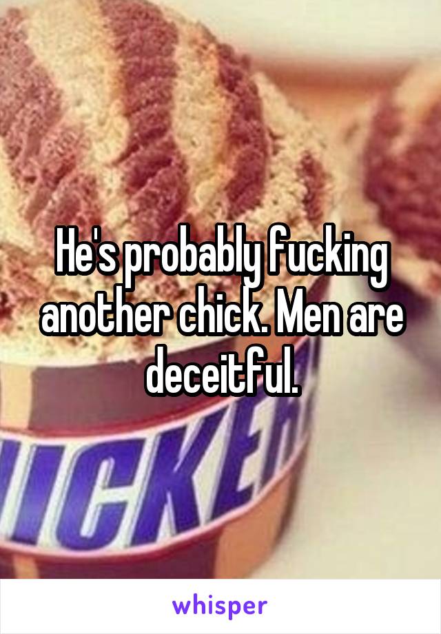 He's probably fucking another chick. Men are deceitful.