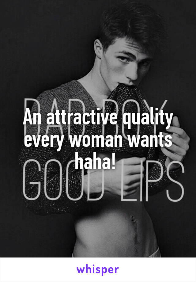 An attractive quality every woman wants haha! 