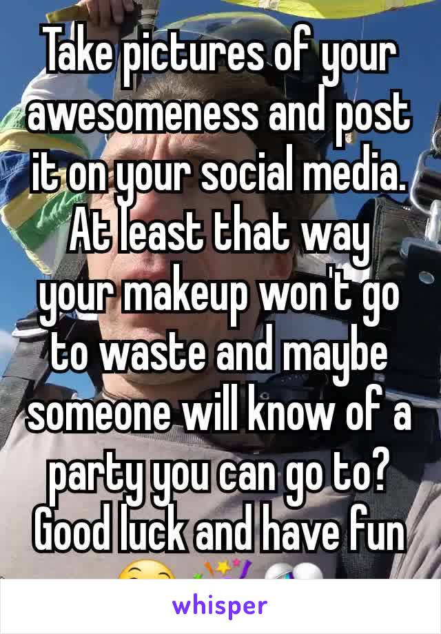 Take pictures of your awesomeness and post it on your social media. At least that way your makeup won't go to waste and maybe someone will know of a party you can go to? Good luck and have fun 😄🎉🎊
