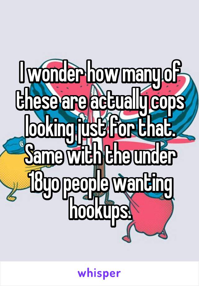 I wonder how many of these are actually cops looking just for that. Same with the under 18yo people wanting hookups.