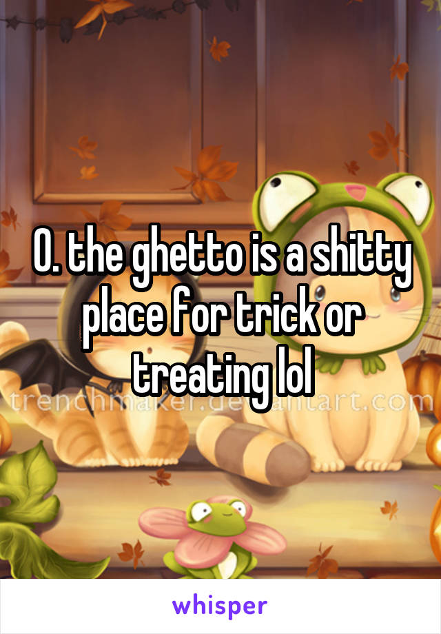 0. the ghetto is a shitty place for trick or treating lol