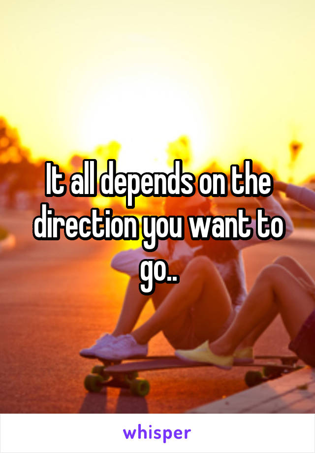 It all depends on the direction you want to go..