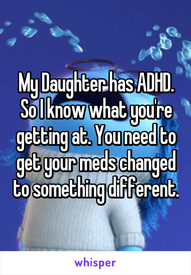 My Daughter has ADHD. So I know what you're getting at. You need to get your meds changed to something different.