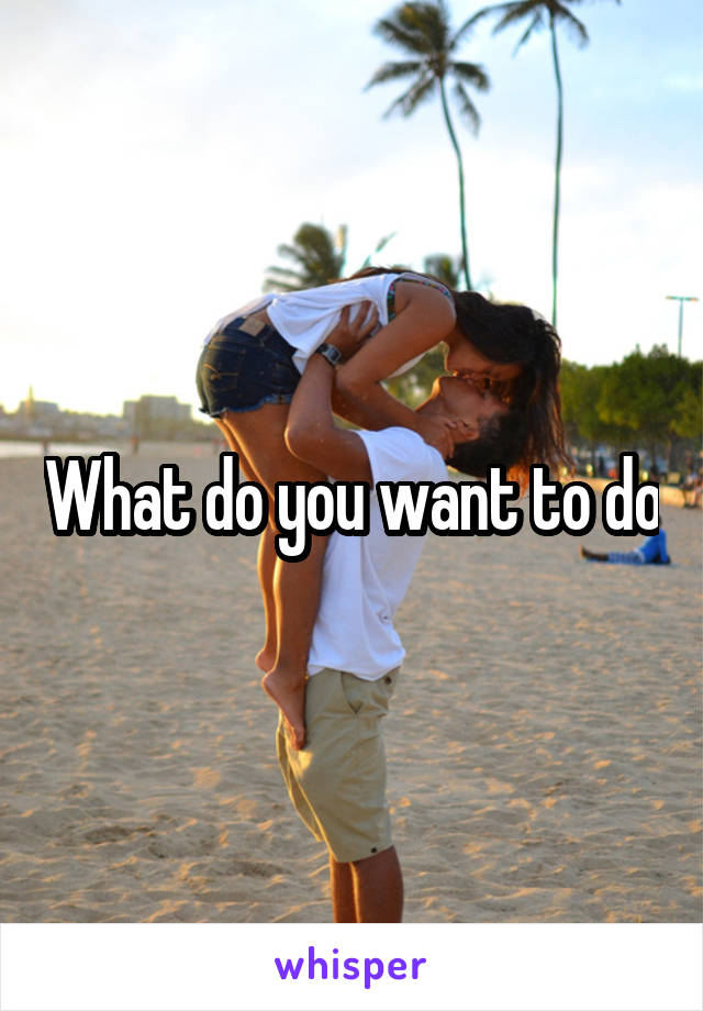 What do you want to do