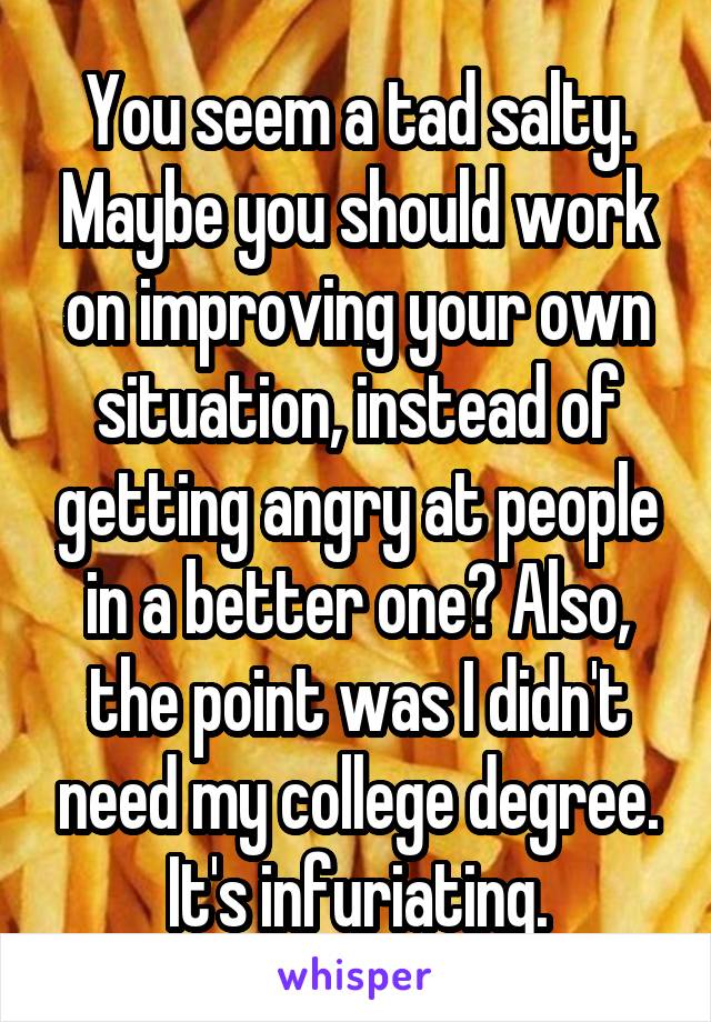 You seem a tad salty. Maybe you should work on improving your own situation, instead of getting angry at people in a better one? Also, the point was I didn't need my college degree. It's infuriating.