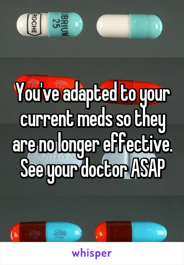 You've adapted to your current meds so they are no longer effective. See your doctor ASAP