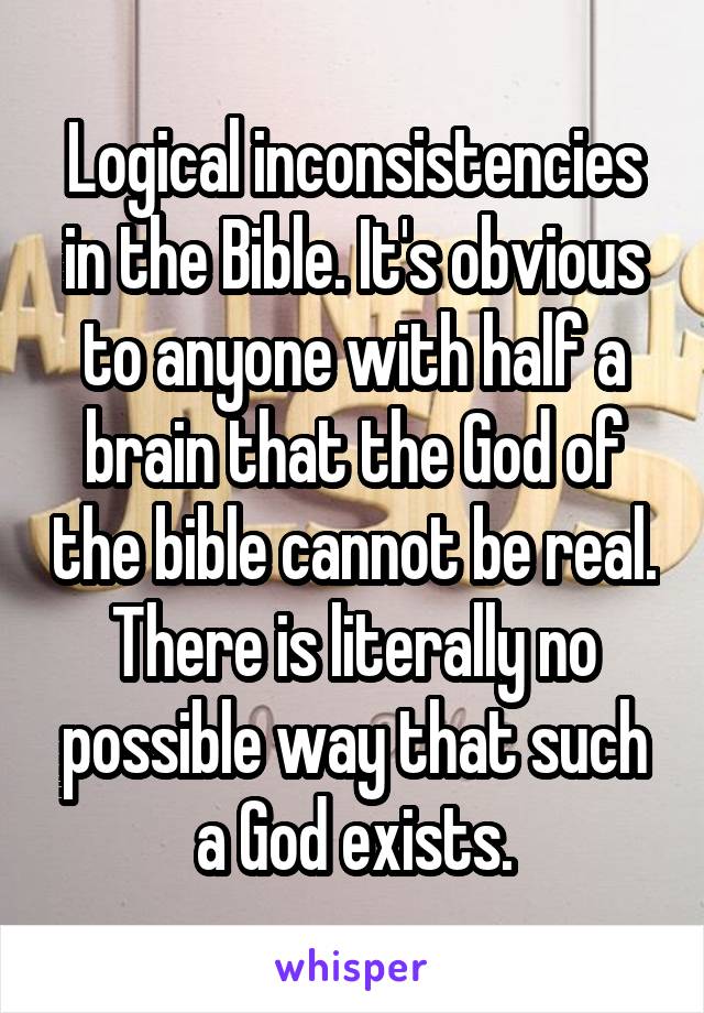 Logical inconsistencies in the Bible. It's obvious to anyone with half a brain that the God of the bible cannot be real. There is literally no possible way that such a God exists.