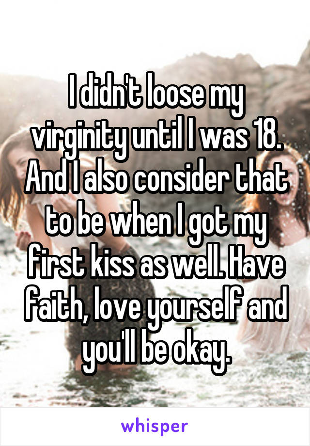 I didn't loose my virginity until I was 18. And I also consider that to be when I got my first kiss as well. Have faith, love yourself and you'll be okay.