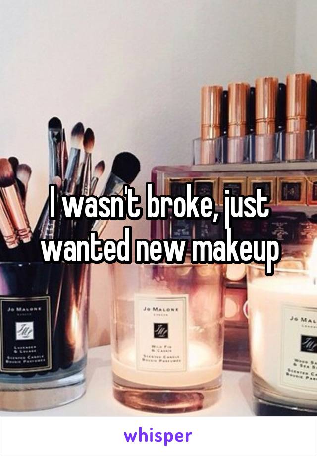 I wasn't broke, just wanted new makeup