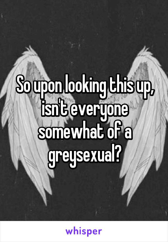 So upon looking this up, isn't everyone somewhat of a greysexual?