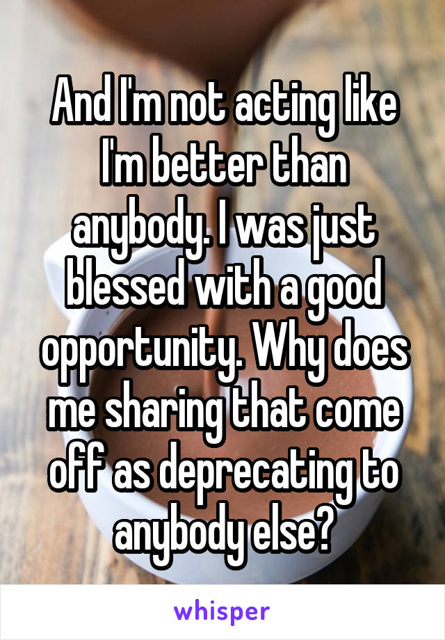 And I'm not acting like I'm better than anybody. I was just blessed with a good opportunity. Why does me sharing that come off as deprecating to anybody else?
