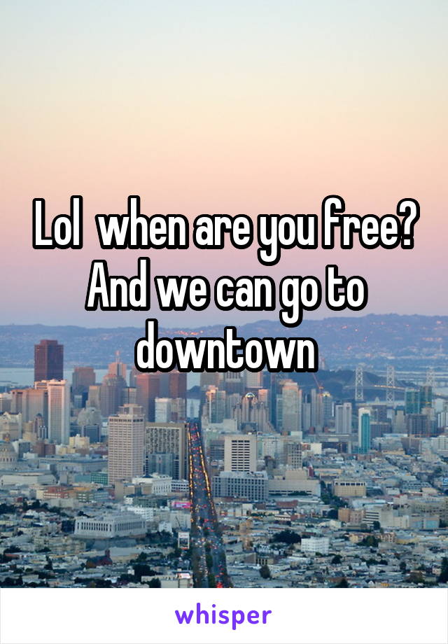 Lol  when are you free? And we can go to downtown
