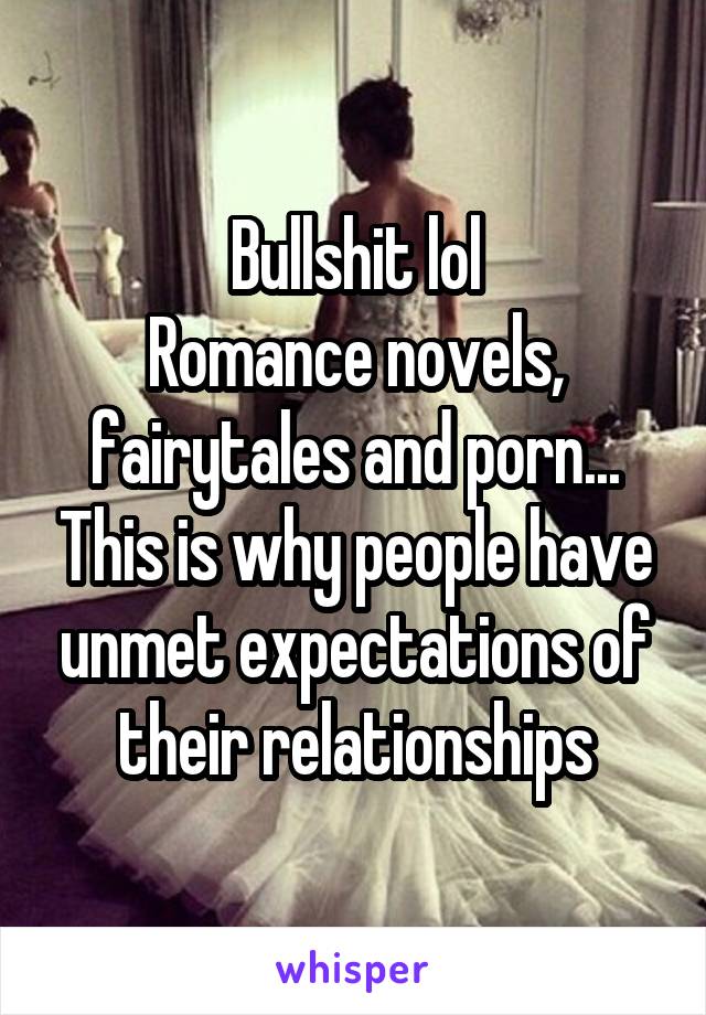 Bullshit lol
Romance novels, fairytales and porn... This is why people have unmet expectations of their relationships
