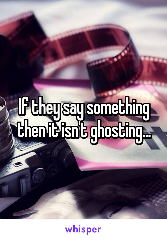 If they say something then it isn't ghosting...