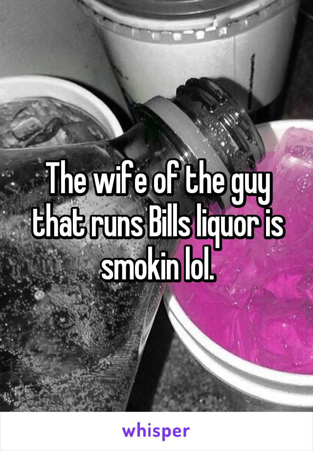 The wife of the guy that runs Bills liquor is smokin lol.