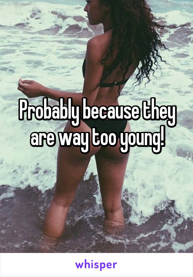 Probably because they are way too young!
