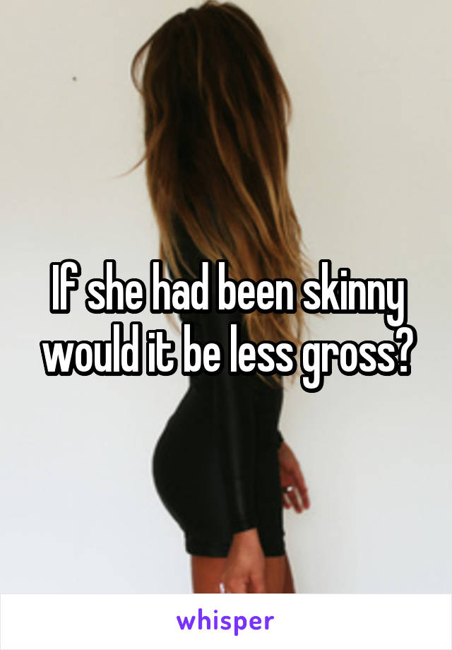 If she had been skinny would it be less gross?